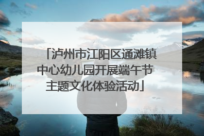 泸州市江阳区通滩镇中心幼儿园开展端午节主题文化体验活动