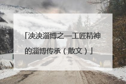 泱泱淄博之—工匠精神的淄博传承（散文）