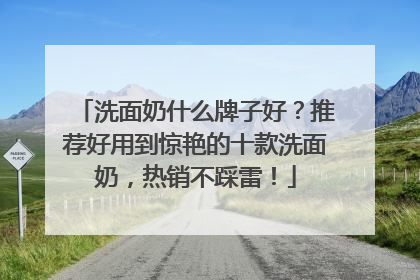 洗面奶什么牌子好？推荐好用到惊艳的十款洗面奶，热销不踩雷！