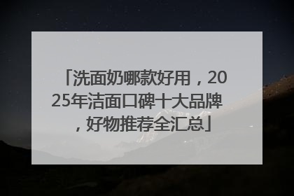 洗面奶哪款好用，2025年洁面口碑十大品牌，好物推荐全汇总