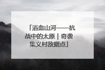 浴血山河——抗战中的太原｜奇袭集义村敌据点