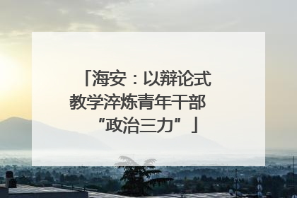 海安：以辩论式教学淬炼青年干部“政治三力”