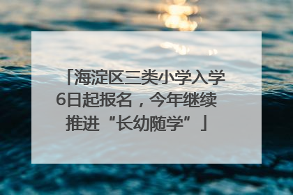 海淀区三类小学入学6日起报名，今年继续推进“长幼随学”