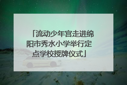 流动少年宫走进绵阳市秀水小学举行定点学校授牌仪式