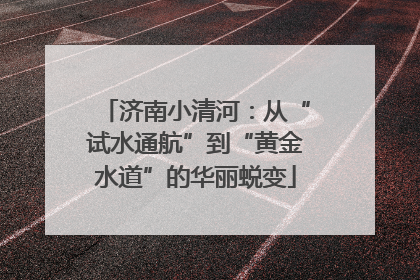 济南小清河：从“试水通航”到“黄金水道”的华丽蜕变