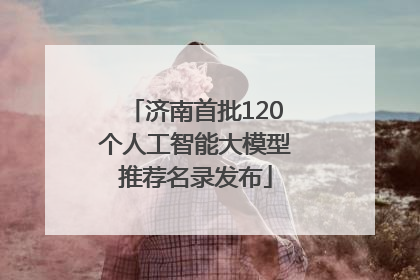 济南首批120个人工智能大模型推荐名录发布