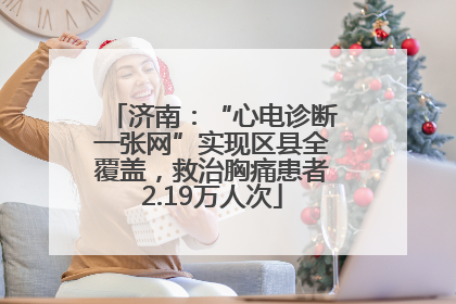 济南：“心电诊断一张网”实现区县全覆盖，救治胸痛患者2.19万人次