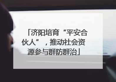 济阳培育“平安合伙人”，推动社会资源参与群防群治