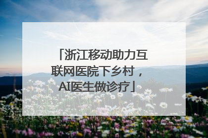 浙江移动助力互联网医院下乡村，AI医生做诊疗