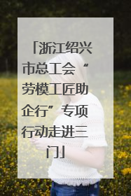 浙江绍兴市总工会“劳模工匠助企行”专项行动走进三门