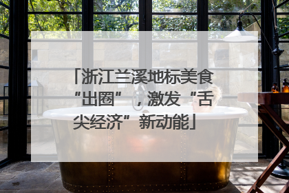 浙江兰溪地标美食“出圈”，激发“舌尖经济”新动能