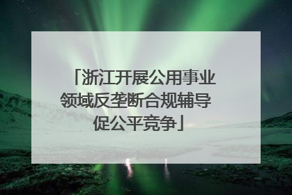浙江开展公用事业领域反垄断合规辅导 促公平竞争