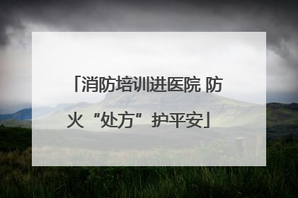 消防培训进医院 防火“处方”护平安