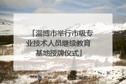 淄博市举行市级专业技术人员继续教育基地授牌仪式