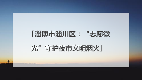 淄博市淄川区：“志愿微光”守护夜市文明烟火