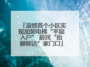 淄博首个小区实现加装电梯“平层入户” 居民“抬脚即达”家门口