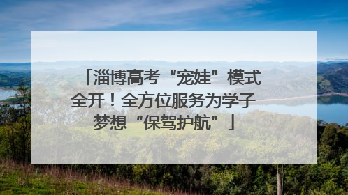 淄博高考“宠娃”模式全开！全方位服务为学子梦想“保驾护航”