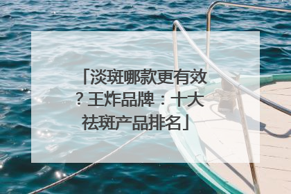 淡斑哪款更有效？王炸品牌：十大祛斑产品排名