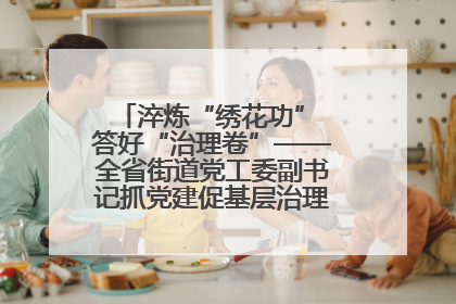 淬炼“绣花功” 答好“治理卷”——全省街道党工委副书记抓党建促基层治理培训示范班侧记