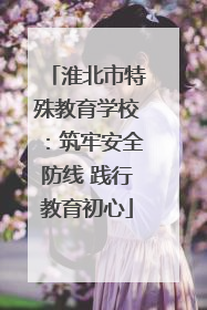 淮北市特殊教育学校：筑牢安全防线 践行教育初心