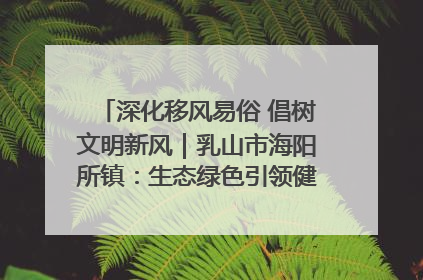 深化移风易俗 倡树文明新风｜乳山市海阳所镇：生态绿色引领健康生活新时尚