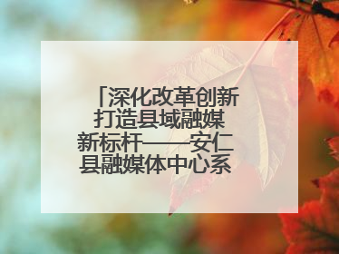 深化改革创新 打造县域融媒新标杆——安仁县融媒体中心系统性变革纪实