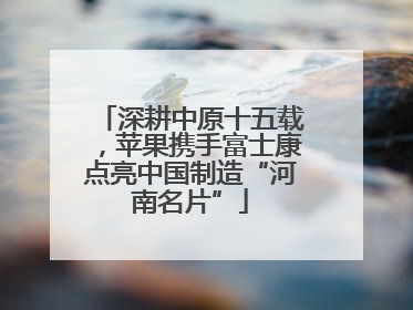 深耕中原十五载，苹果携手富士康点亮中国制造“河南名片”