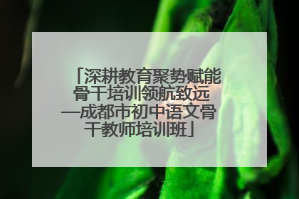 深耕教育聚势赋能 骨干培训领航致远—成都市初中语文骨干教师培训班