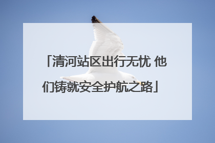 清河站区出行无忧 他们铸就安全护航之路