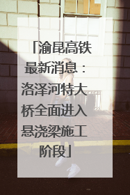 渝昆高铁最新消息：洛泽河特大桥全面进入悬浇梁施工阶段