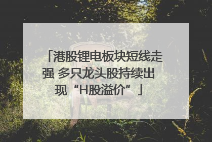 港股锂电板块短线走强 多只龙头股持续出现“H股溢价”
