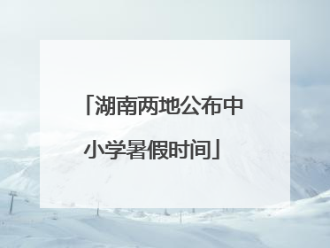 湖南两地公布中小学暑假时间