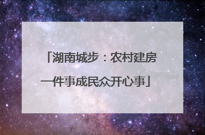 湖南城步：农村建房一件事成民众开心事