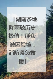 湖南多地降雨破历史极值！群众被困险境，消防紧急救援