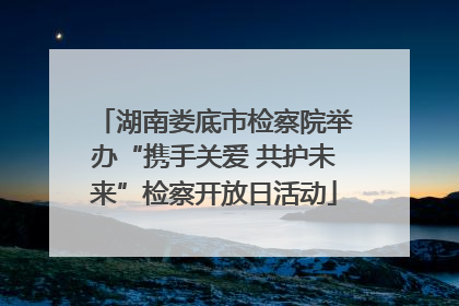 湖南娄底市检察院举办“携手关爱 共护未来”检察开放日活动