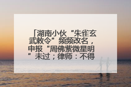湖南小伙“朱雀玄武敕令”频频改名，申报“周佛紫微星明”未过；律师：不得违背公序良俗