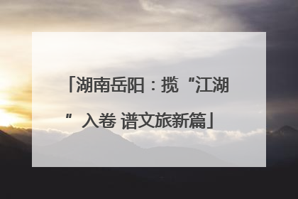 湖南岳阳：揽“江湖”入卷 谱文旅新篇