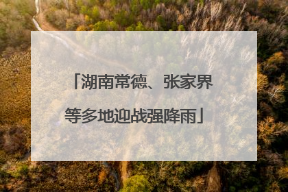 湖南常德、张家界等多地迎战强降雨