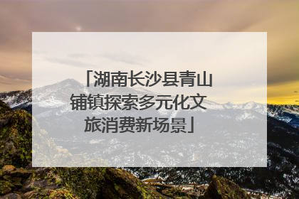 湖南长沙县青山铺镇探索多元化文旅消费新场景