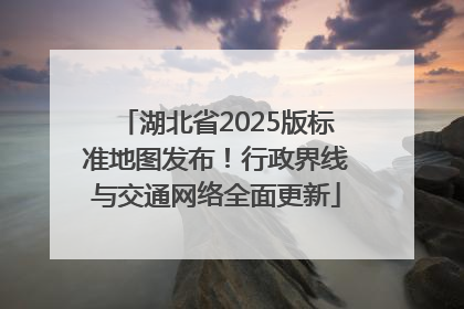 湖北省2025版标准地图发布！行政界线与交通网络全面更新