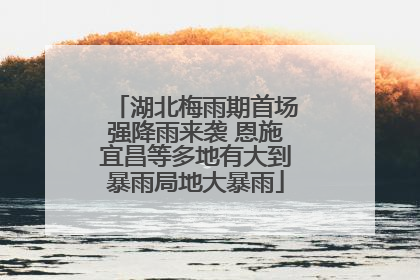 湖北梅雨期首场强降雨来袭 恩施宜昌等多地有大到暴雨局地大暴雨