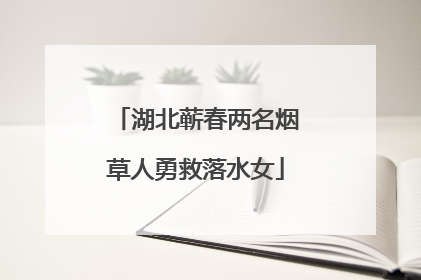 湖北蕲春两名烟草人勇救落水女