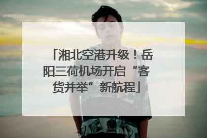 湘北空港升级！岳阳三荷机场开启“客货并举”新航程