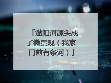 滏阳河源头成了微景观（我家门前有条河）