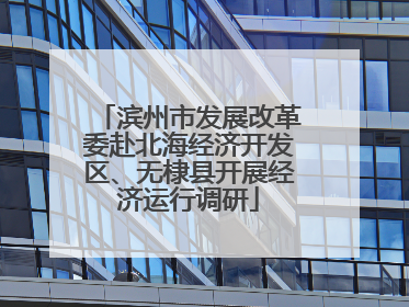 滨州市发展改革委赴北海经济开发区、无棣县开展经济运行调研