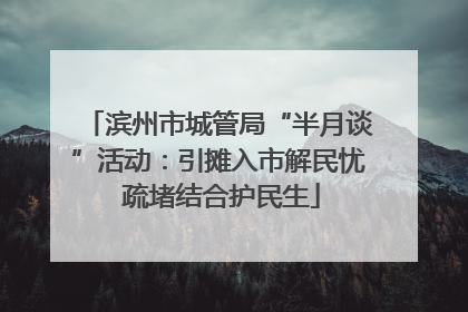 滨州市城管局“半月谈”活动：引摊入市解民忧 疏堵结合护民生