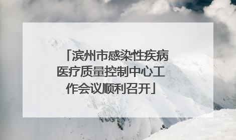 滨州市感染性疾病医疗质量控制中心工作会议顺利召开