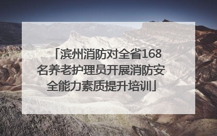 滨州消防对全省168名养老护理员开展消防安全能力素质提升培训