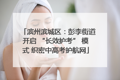 滨州滨城区：彭李街道开启 “长效护考” 模式 织密中高考护航网
