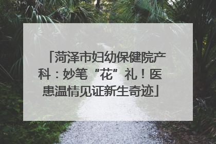 菏泽市妇幼保健院产科：妙笔“花”礼！医患温情见证新生奇迹